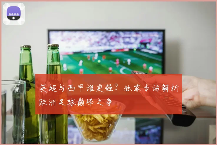 英超与西甲谁更强？独家专访解析欧洲足球巅峰之争