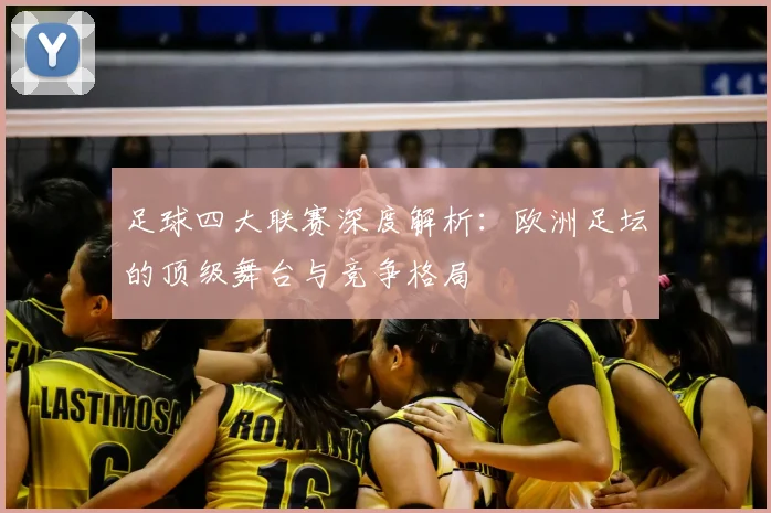 足球四大联赛深度解析:欧洲足坛的顶级舞台与竞争格局
