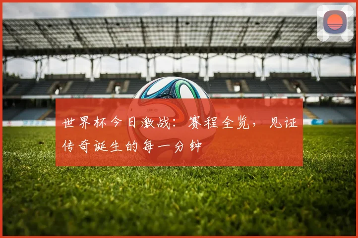 世界杯今日激战：赛程全览，见证传奇诞生的每一分钟