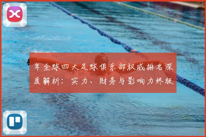 年全球四大足球俱乐部权威排名深度解析：实力、财务与影响力终极较量