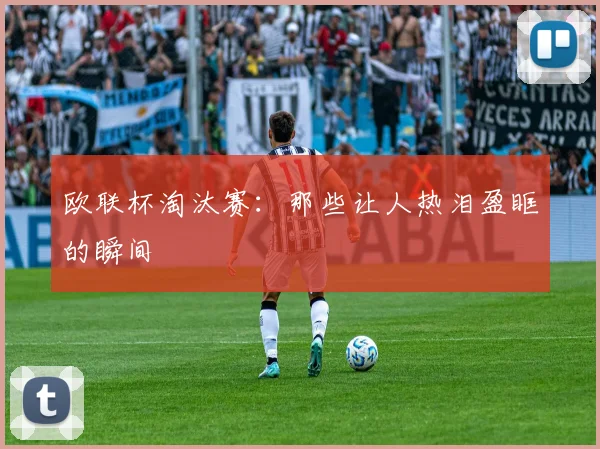 欧联杯淘汰赛：那些让人热泪盈眶的瞬间