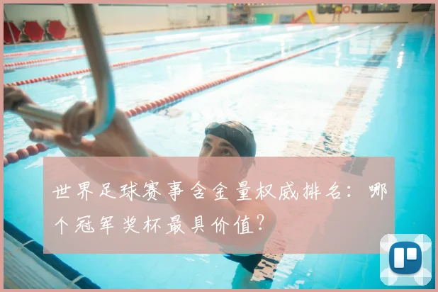 世界足球赛事含金量权威排名：哪个冠军奖杯最具价值？