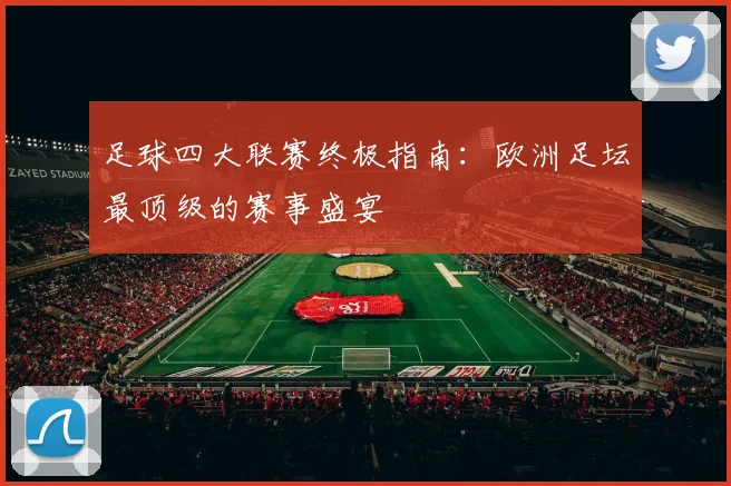 足球四大联赛终极指南：欧洲足坛最顶级的赛事盛宴