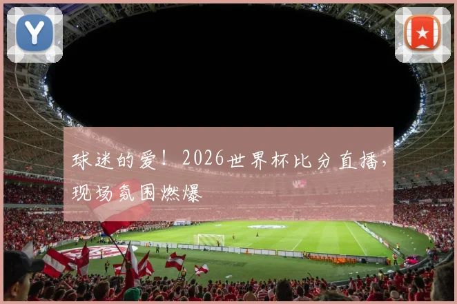 球迷的爱！2026世界杯比分直播，现场氛围燃爆