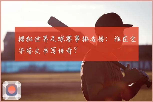 揭秘世界足球赛事排名榜：谁在金字塔尖书写传奇？