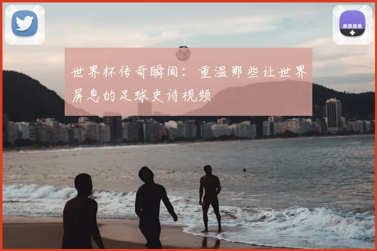 世界杯传奇瞬间：重温那些让世界屏息的足球史诗视频