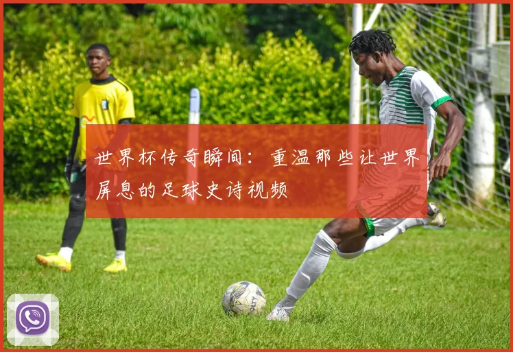 世界杯传奇瞬间：重温那些让世界屏息的足球史诗视频