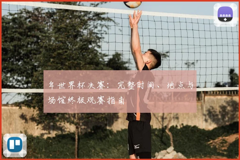 年世界杯决赛：完整时间、地点与场馆终极观赛指南