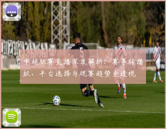中超联赛直播深度解析：赛事转播权、平台选择与观赛趋势全透视