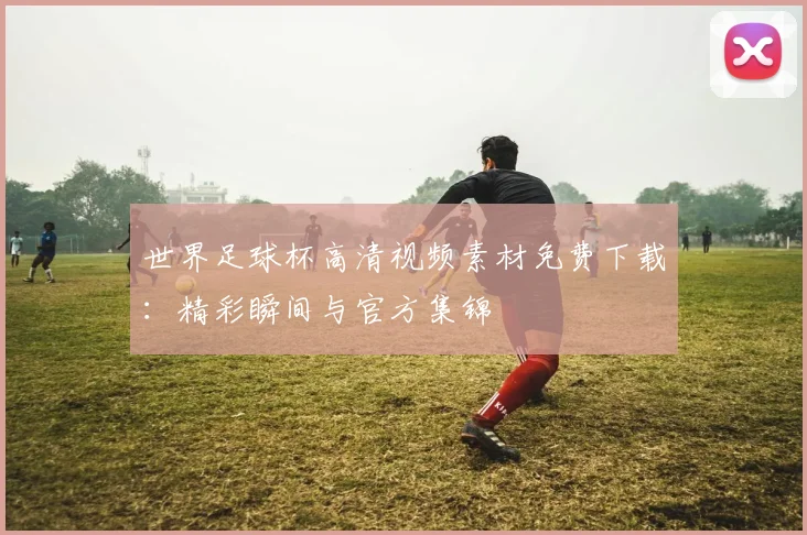 世界足球杯高清视频素材免费下载：精彩瞬间与官方集锦