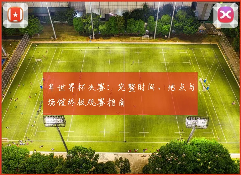 年世界杯决赛：完整时间、地点与场馆终极观赛指南