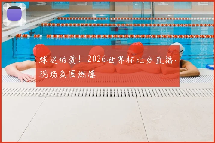 球迷的爱！2026世界杯比分直播，现场氛围燃爆
