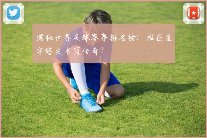 揭秘世界足球赛事排名榜：谁在金字塔尖书写传奇？
