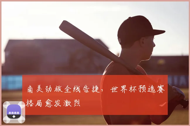 南美劲旅全线告捷，世界杯预选赛格局愈发激烈
