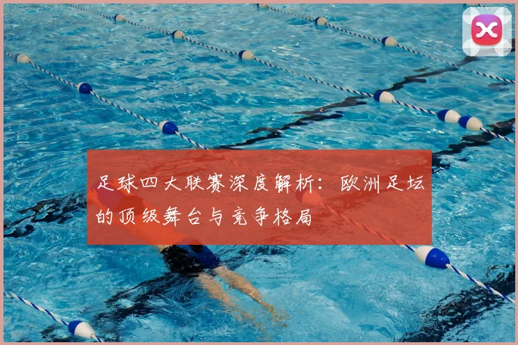 足球四大联赛深度解析：欧洲足坛的顶级舞台与竞争格局